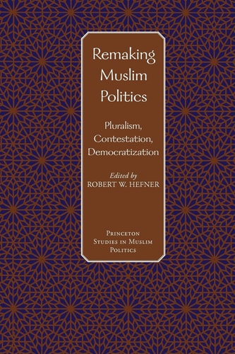 Remaking Muslim Politics: Pluralism, Contestation, Democratization (Princeton Studies in Muslim Politics, 15)
