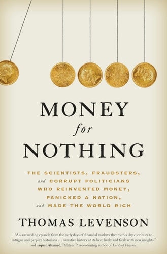 Money for Nothing: The Scientists, Fraudsters, and Corrupt Politicians Who Reinvented Money, Panicked a Nation, and Made the World Rich