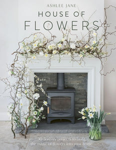 The House of Flowers: 25 floristry projects to bring the magic of flowers into your home