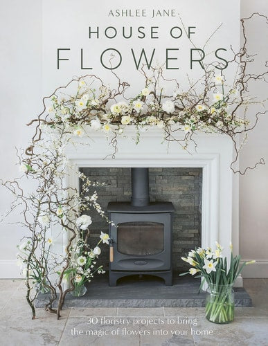 The House of Flowers: 25 floristry projects to bring the magic of flowers into your home