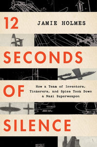 12 Seconds Of Silence: How a Team of Inventors, Tinkerers, and Spies Took Down a Nazi Superweapon