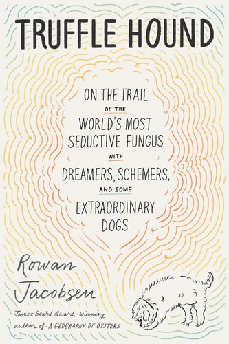 Truffle Hound: On the Trail of the World’s Most Seductive Fungus, with Dreamers, Schemers, and Some Extraordinary Dogs