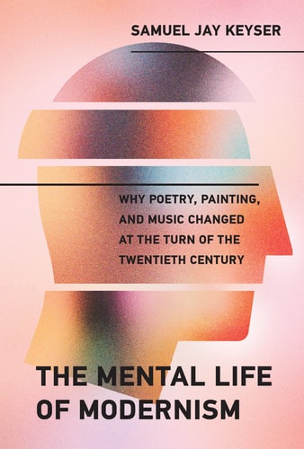 The Mental Life of Modernism: Why Poetry, Painting, and Music Changed at the Turn of the Twentieth Century (The MIT Press)