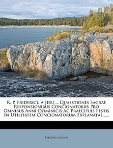 R. P. Friderici, A Jesu ... Quaestiones Sacrae Responsionibus Concionatoriis Pro Omnibus Anni Dominicis Ac Praecipuis Festis In Utilitatem Concionatorum Explanatae...... (Latin Edition)