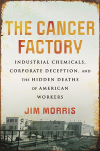 The Cancer Factory: Industrial Chemicals, Corporate Deception, and the Hidden Deaths of American Workers
