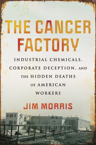 The Cancer Factory: Industrial Chemicals, Corporate Deception, and the Hidden Deaths of American Workers