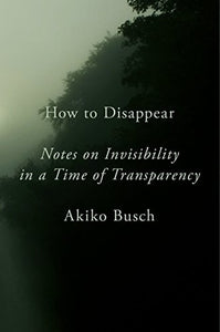 How to Disappear: Notes on Invisibility in a Time of Transparency